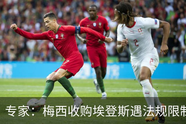 专家：梅西收购埃登斯遇法规限制，需放弃一俱乐部控制权